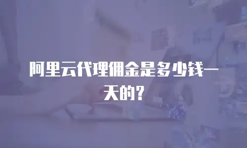 阿里云代理佣金是多少钱一天的？