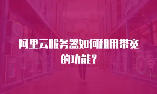 阿里云服务器如何租用带宽的功能？