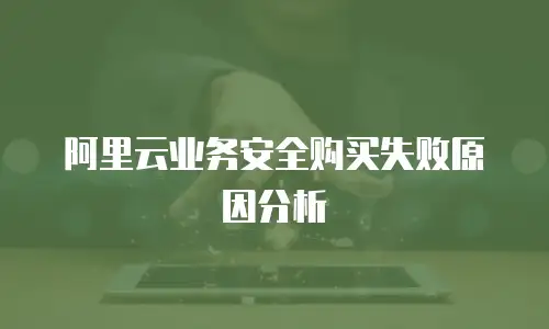阿里云业务安全购买失败原因分析