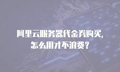 阿里云服务器代金券购买，怎么用才不浪费？