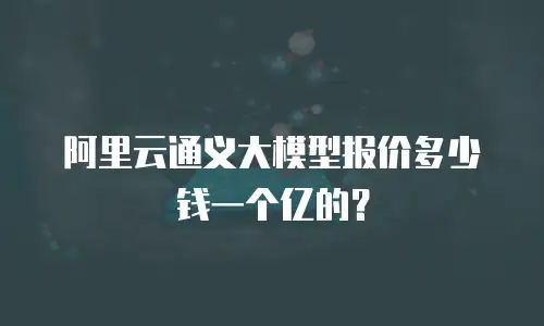 阿里云通义大模型报价多少钱一个亿的？