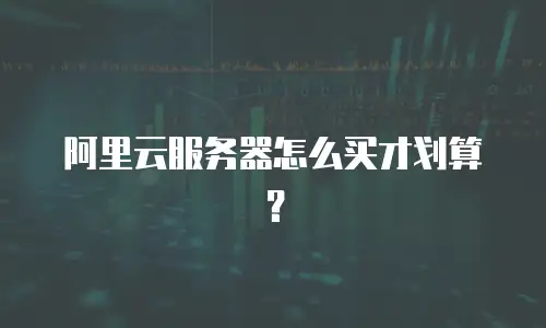 阿里云服务器怎么买才划算？