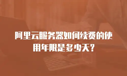 阿里云服务器如何续费的使用年限是多少天？