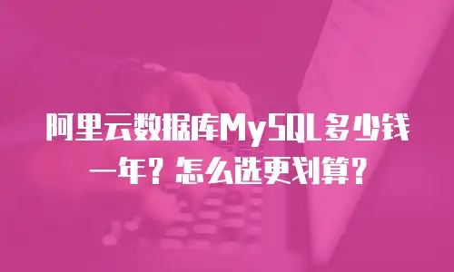 阿里云数据库MySQL多少钱一年？怎么选更划算？