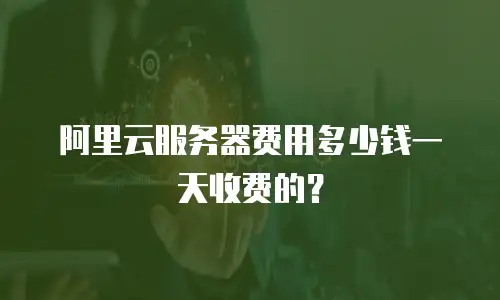 阿里云服务器费用多少钱一天收费的？
