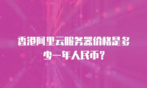香港阿里云服务器价格是多少一年人民币？