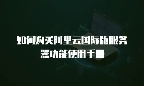 如何购买阿里云国际版服务器功能使用手册