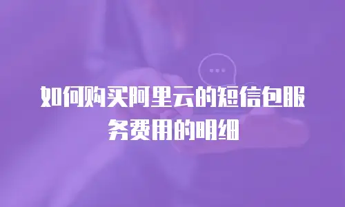 如何购买阿里云的短信包服务费用的明细