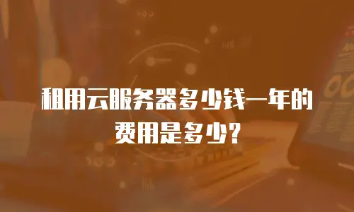 租用云服务器多少钱一年的费用是多少？
