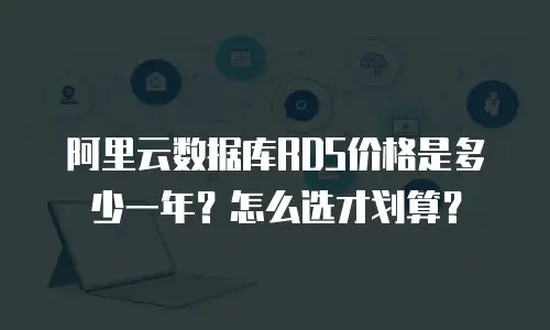 阿里云数据库RDS价格是多少一年？怎么选才划算？