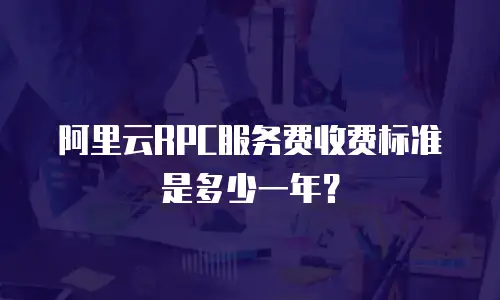 阿里云RPC服务费收费标准是多少一年？