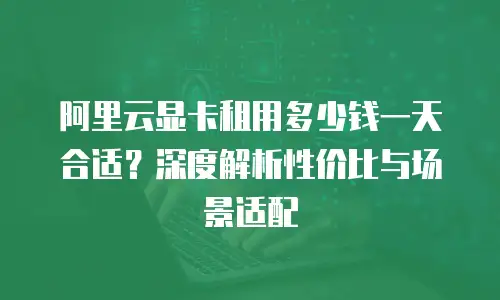 阿里云显卡租用多少钱一天合适？深度解析性价比与场景适配