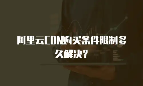阿里云CDN购买条件限制多久解决？