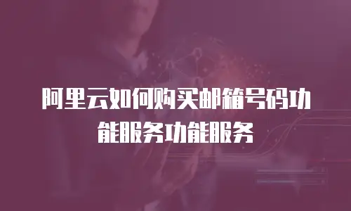 阿里云如何购买邮箱号码功能服务功能服务