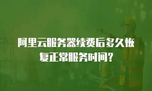 阿里云服务器续费后多久恢复正常服务时间？