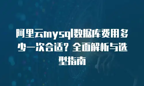 阿里云mysql数据库费用多少一次合适？全面解析与选型指南