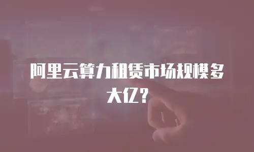 阿里云算力租赁市场规模多大亿？