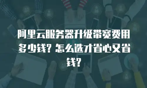阿里云服务器升级带宽费用多少钱？怎么选才省心又省钱？