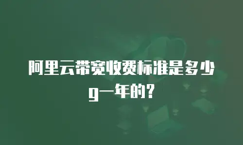 阿里云带宽收费标准是多少g一年的？