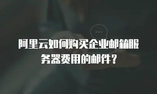 阿里云如何购买企业邮箱服务器费用的邮件？