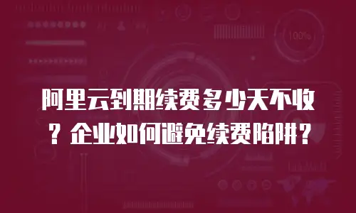 阿里云到期续费多少天不收？企业如何避免续费陷阱？