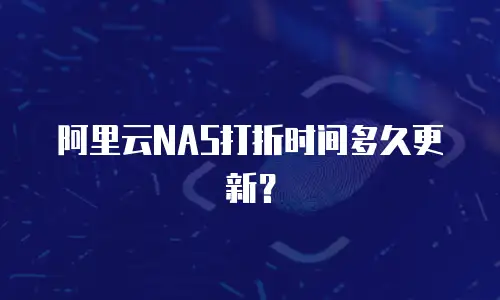 阿里云NAS打折时间多久更新？