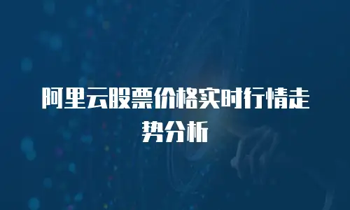 阿里云股票价格实时行情走势分析