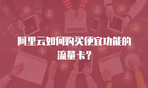 阿里云如何购买便宜功能的流量卡？