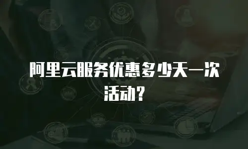 阿里云服务优惠多少天一次活动？