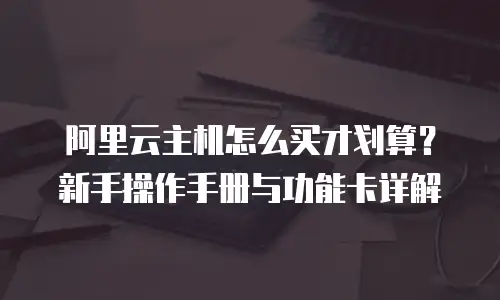 阿里云主机怎么买才划算？新手操作手册与功能卡详解