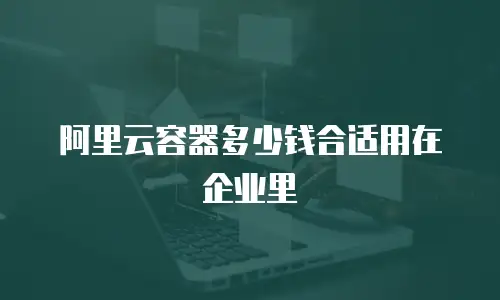 阿里云容器多少钱合适用在企业里