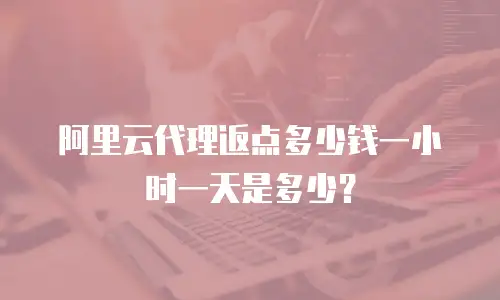阿里云代理返点多少钱一小时一天是多少？