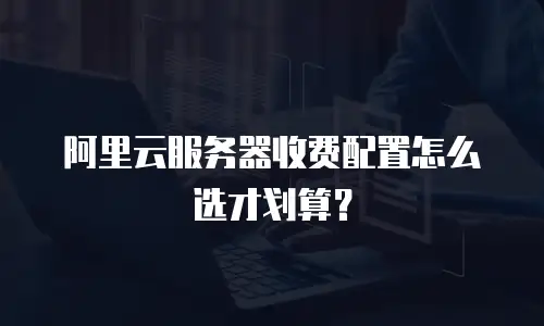 阿里云服务器收费配置怎么选才划算？