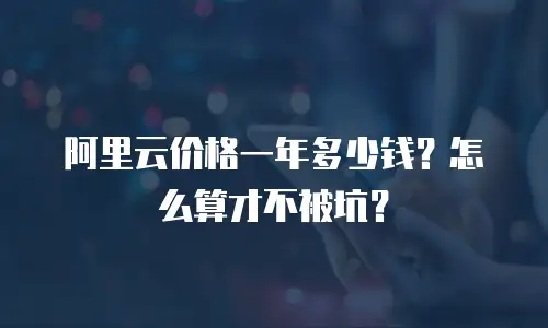 阿里云价格一年多少钱？怎么算才不被坑？