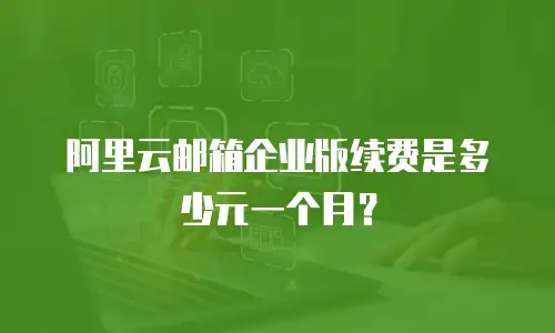 阿里云邮箱企业版续费是多少元一个月？