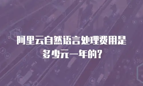 阿里云自然语言处理费用是多少元一年的？