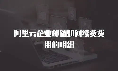 阿里云企业邮箱如何续费费用的明细