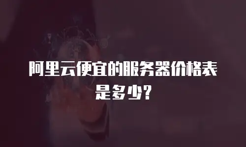 阿里云便宜的服务器价格表是多少？