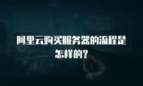 阿里云购买服务器的流程是怎样的？