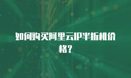 如何购买阿里云IP半折机价格？