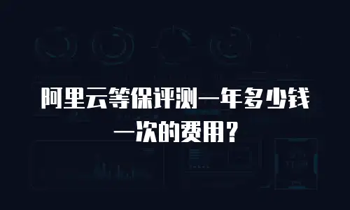 阿里云等保评测一年多少钱一次的费用？