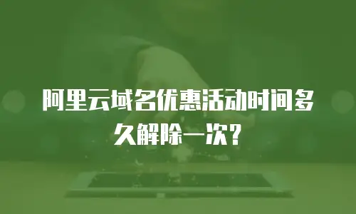 阿里云域名优惠活动时间多久解除一次？