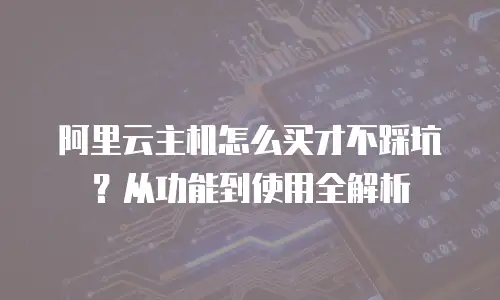 阿里云主机怎么买才不踩坑？从功能到使用全解析