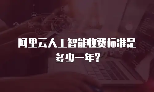 阿里云人工智能收费标准是多少一年？