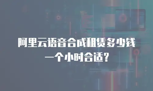 阿里云语音合成租赁多少钱一个小时合适？