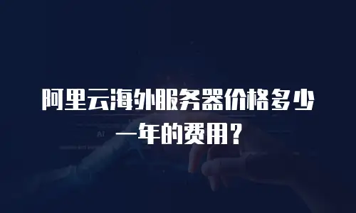 阿里云海外服务器价格多少一年的费用？