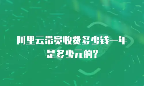阿里云带宽收费多少钱一年是多少元的？