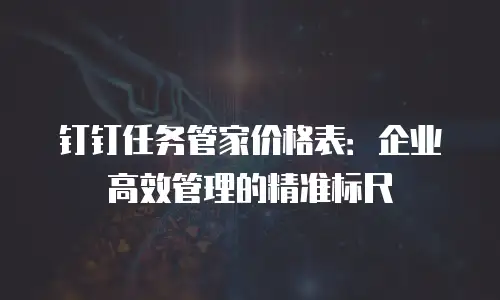 钉钉任务管家价格表：企业高效管理的精准标尺