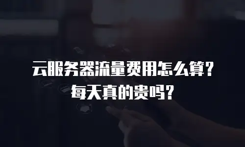 云服务器流量费用怎么算？每天真的贵吗？