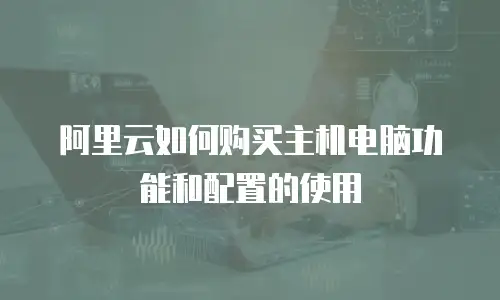 阿里云如何购买主机电脑功能和配置的使用